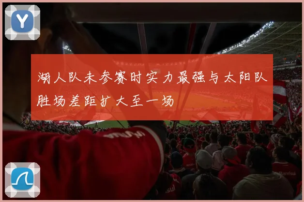 湖人队未参赛时实力最强与太阳队胜场差距扩大至一场