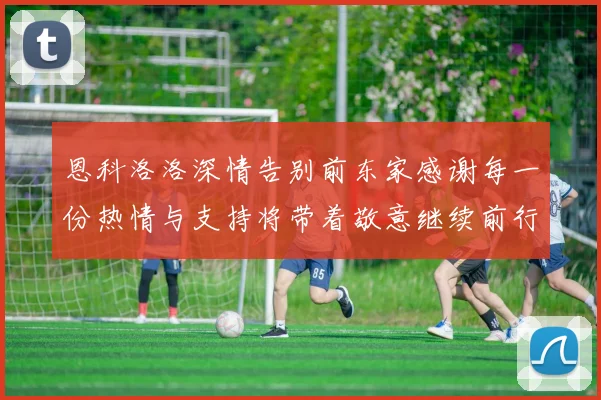 恩科洛洛深情告别前东家感谢每一份热情与支持将带着敬意继续前行