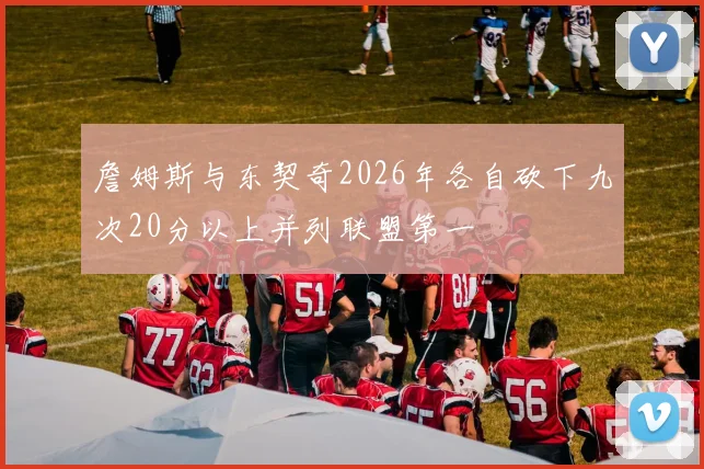 詹姆斯与东契奇2026年各自砍下九次20分以上并列联盟第一