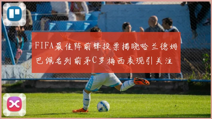 FIFA最佳阵前锋投票揭晓哈兰德姆巴佩名列前茅C罗梅西表现引关注
