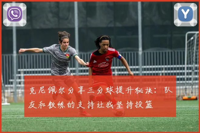 克尼佩尔分享三分球提升秘诀：队友和教练的支持让我坚持投篮