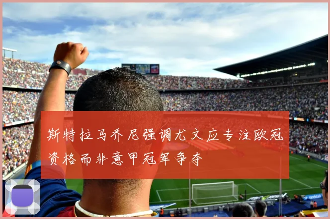 斯特拉马乔尼强调尤文应专注欧冠资格而非意甲冠军争夺