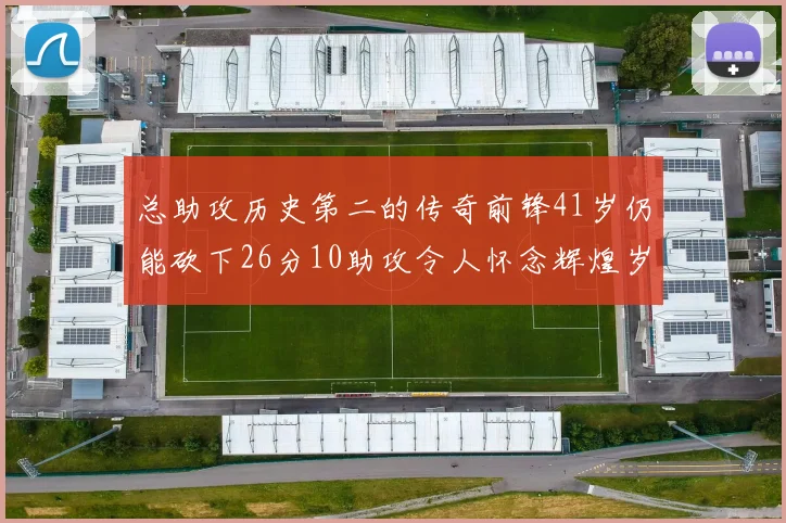 总助攻历史第二的传奇前锋41岁仍能砍下26分10助攻令人怀念辉煌岁月
