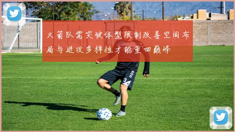 火箭队需突破体型限制改善空间布局与进攻多样性才能重回巅峰