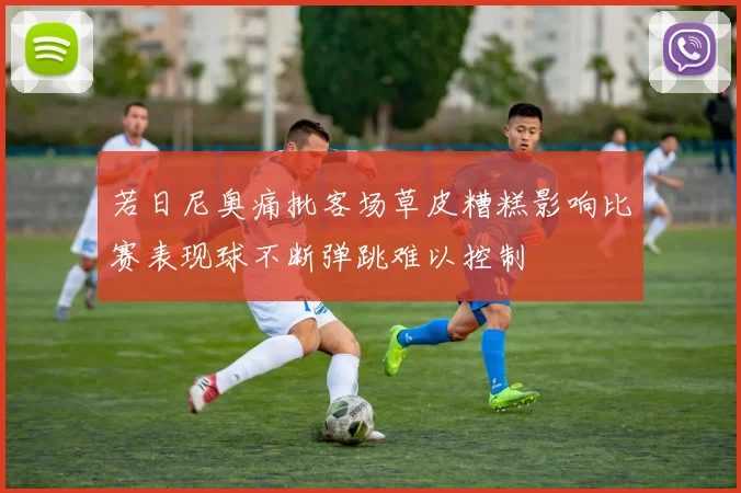 若日尼奥痛批客场草皮糟糕影响比赛表现球不断弹跳难以控制