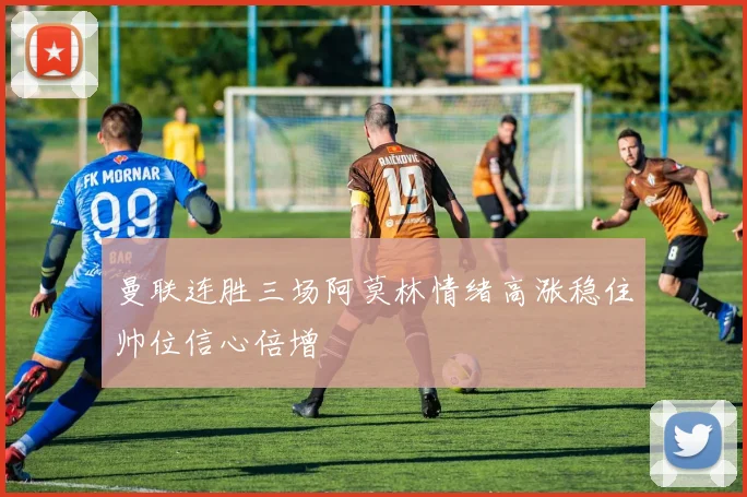 曼联连胜三场阿莫林情绪高涨稳住帅位信心倍增