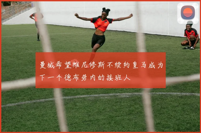 曼城希望维尼修斯不续约皇马成为下一个德布劳内的接班人