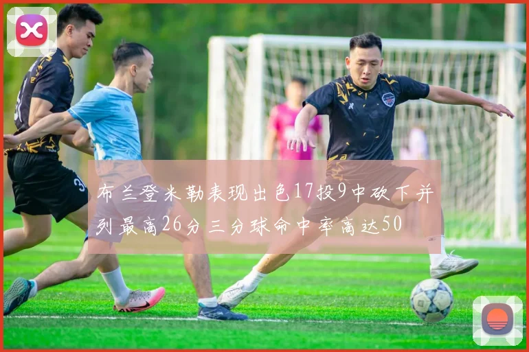布兰登米勒表现出色17投9中砍下并列最高26分三分球命中率高达50