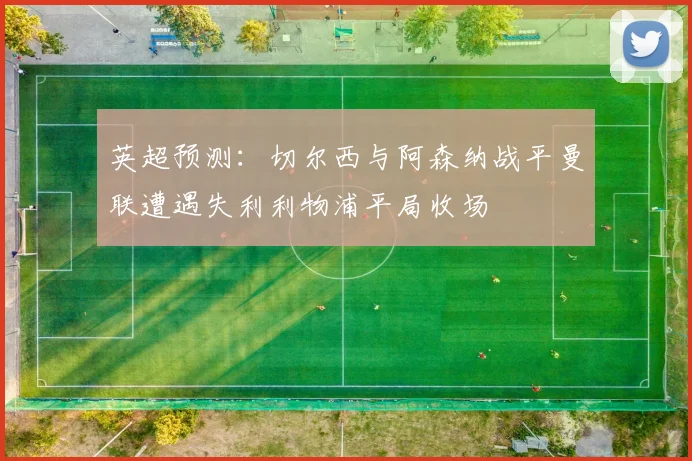 英超预测：切尔西与阿森纳战平曼联遭遇失利利物浦平局收场