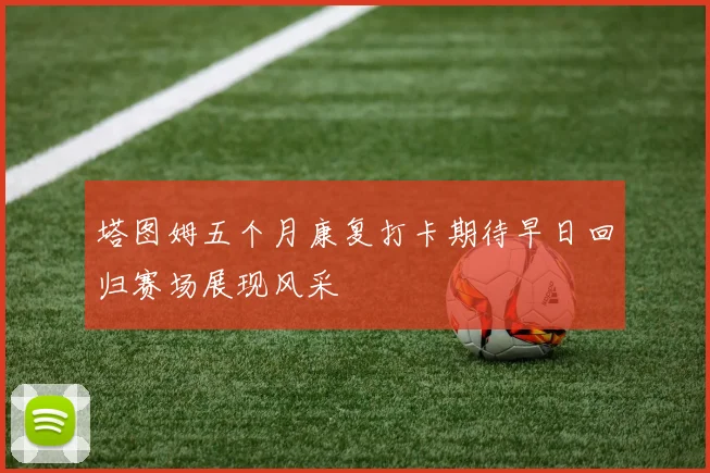 塔图姆五个月康复打卡期待早日回归赛场展现风采