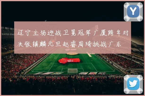 辽宁主场迎战卫冕冠军广厦跨年对决张镇麟元旦赵睿周琦挑战广东