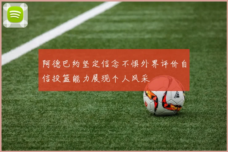 阿德巴约坚定信念不惧外界评价自信投篮能力展现个人风采
