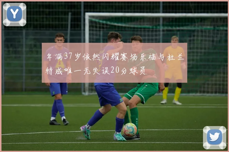 年满37岁依然闪耀赛场乐福与杜兰特成唯一无失误20分球员