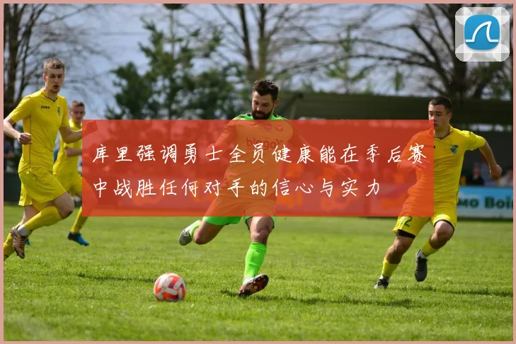 库里强调勇士全员健康能在季后赛中战胜任何对手的信心与实力