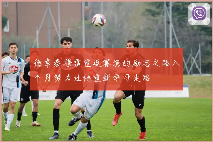 德章泰穆雷重返赛场的励志之路八个月努力让他重新学习走路