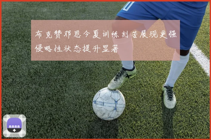 布克赞邓恩今夏训练刻苦展现更强侵略性状态提升显著