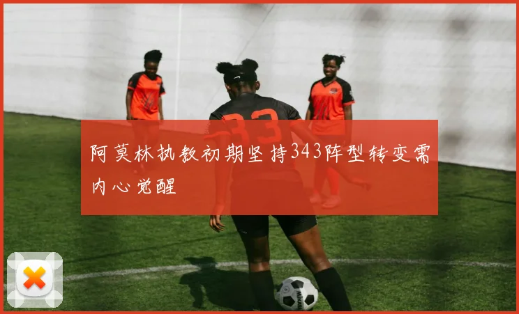 阿莫林执教初期坚持343阵型转变需内心觉醒