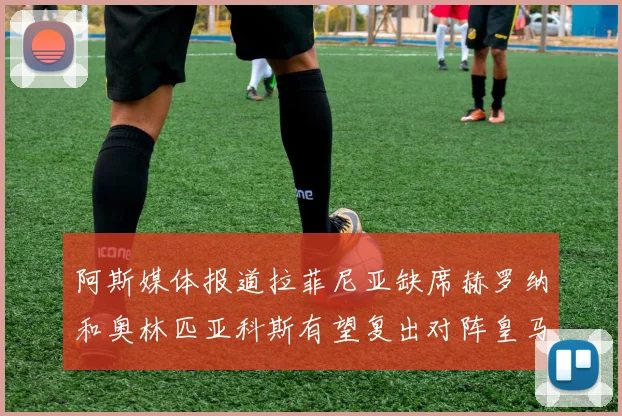 阿斯媒体报道拉菲尼亚缺席赫罗纳和奥林匹亚科斯有望复出对阵皇马