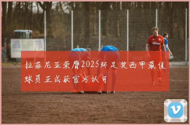 拉菲尼亚荣膺2025环足奖西甲最佳球员正式获官方认可
