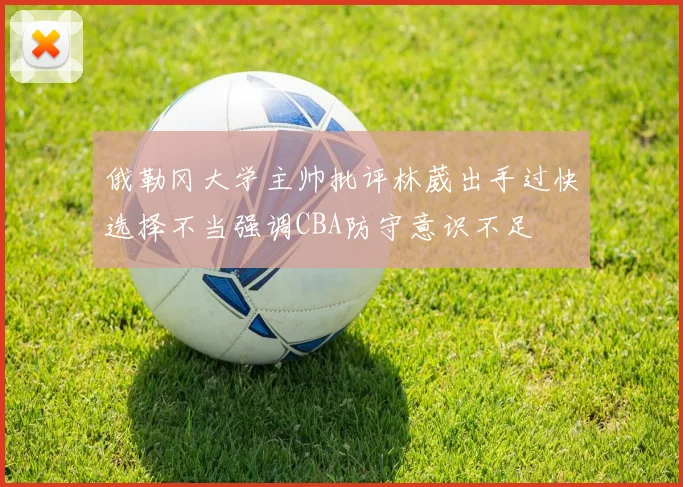 俄勒冈大学主帅批评林葳出手过快选择不当强调CBA防守意识不足