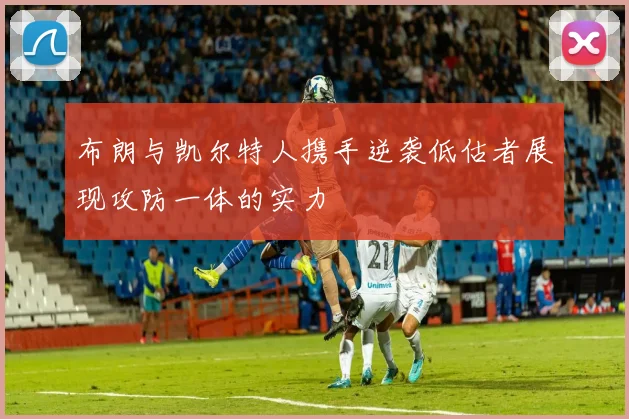 布朗与凯尔特人携手逆袭低估者展现攻防一体的实力
