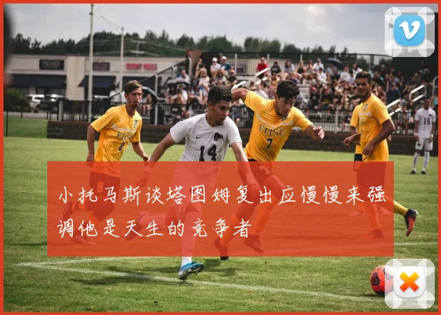 小托马斯谈塔图姆复出应慢慢来强调他是天生的竞争者