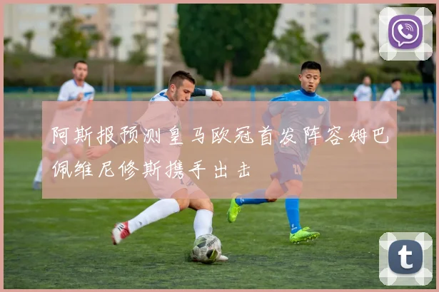 阿斯报预测皇马欧冠首发阵容姆巴佩维尼修斯携手出击