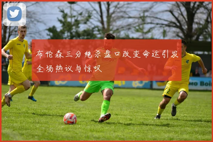 布伦森三分绝杀盘口改变命运引发全场热议与惊叹