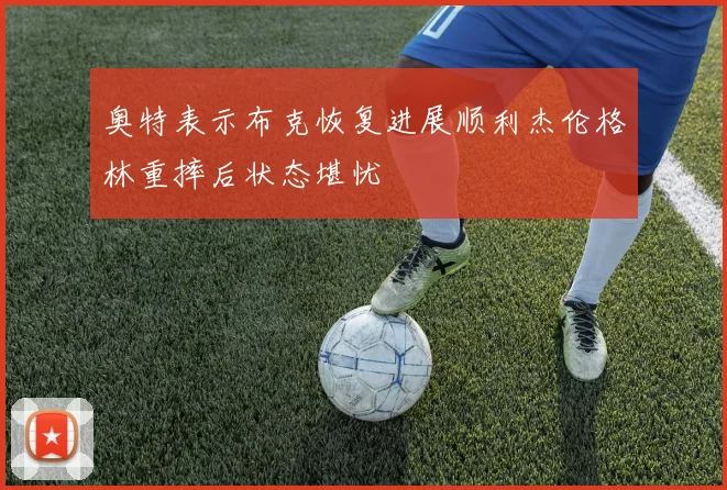 奥特表示布克恢复进展顺利杰伦格林重摔后状态堪忧