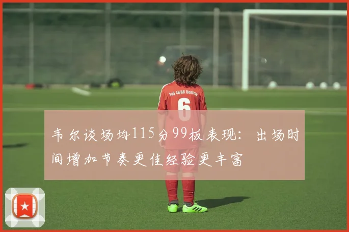 韦尔谈场均115分99板表现：出场时间增加节奏更佳经验更丰富