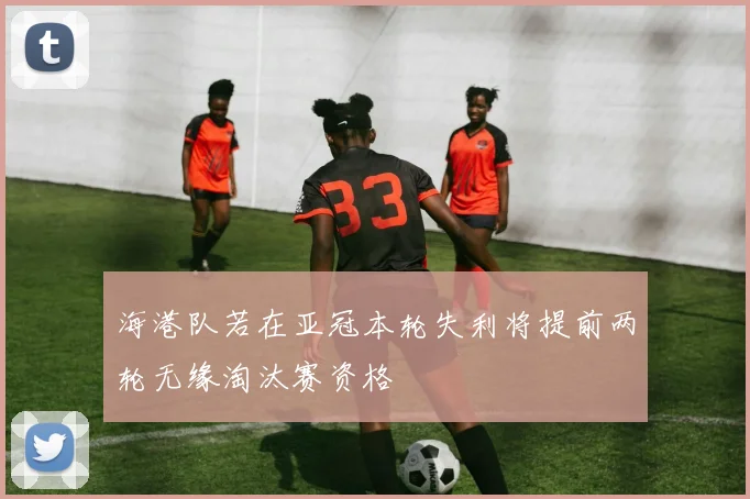 海港队若在亚冠本轮失利将提前两轮无缘淘汰赛资格