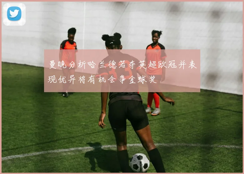 曼晚分析哈兰德若夺英超欧冠并表现优异将有机会争金球奖