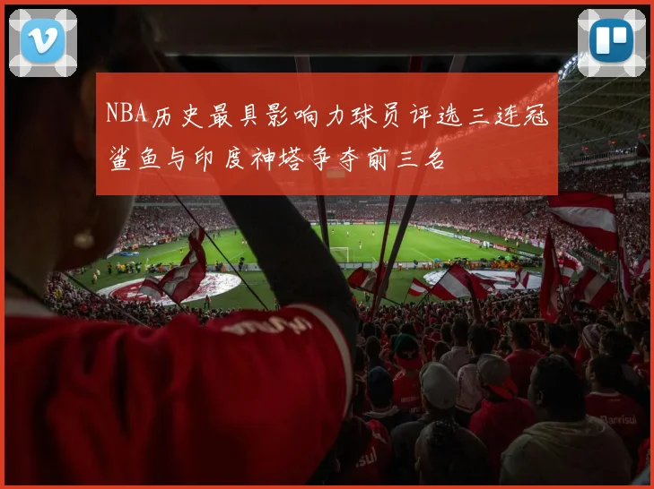 NBA历史最具影响力球员评选三连冠鲨鱼与印度神塔争夺前三名