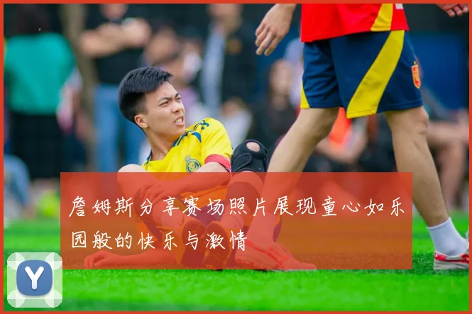 詹姆斯分享赛场照片展现童心如乐园般的快乐与激情