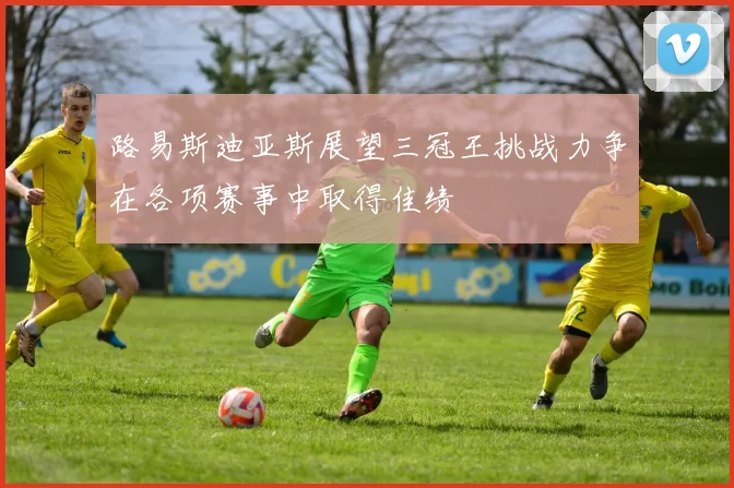 路易斯迪亚斯展望三冠王挑战力争在各项赛事中取得佳绩