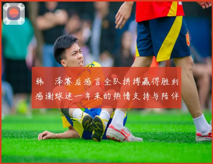 韩镕泽赛后感言全队拼搏赢得胜利感谢球迷一年来的热情支持与陪伴