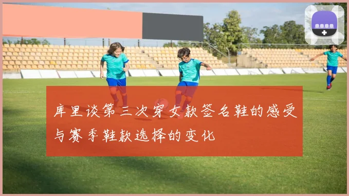 库里谈第三次穿女款签名鞋的感受与赛季鞋款选择的变化