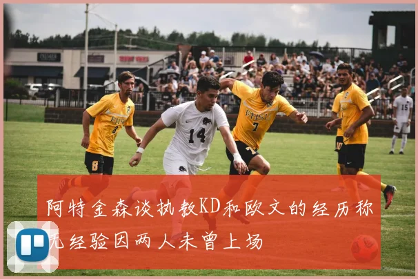 阿特金森谈执教KD和欧文的经历称无经验因两人未曾上场