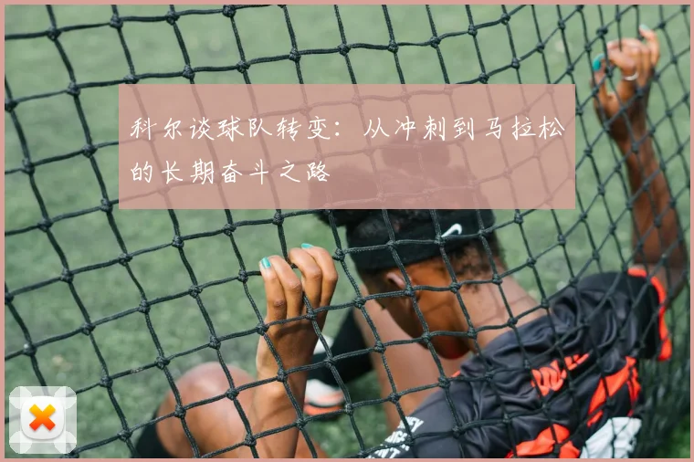 科尔谈球队转变：从冲刺到马拉松的长期奋斗之路