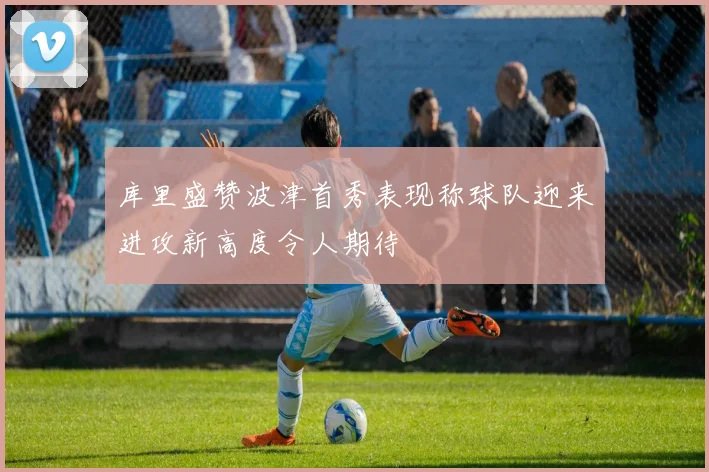 库里盛赞波津首秀表现称球队迎来进攻新高度令人期待