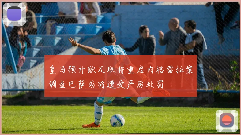 皇马预计欧足联将重启内格雷拉案调查巴萨或将遭受严厉处罚