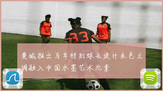 曼城推出马年特别球衣设计米色主调融入中国水墨艺术元素
