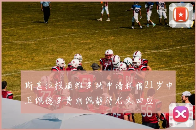 斯基拉报道维罗纳申请租借21岁中卫佩德罗费利佩静待尤文回应