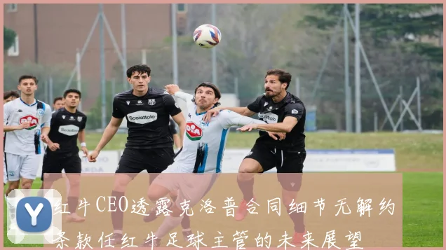 红牛CEO透露克洛普合同细节无解约条款任红牛足球主管的未来展望