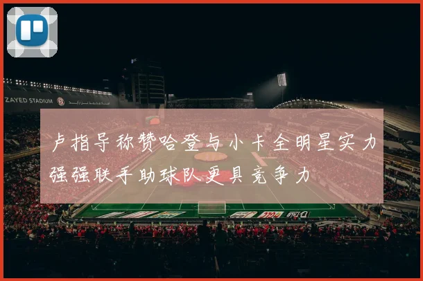 卢指导称赞哈登与小卡全明星实力强强联手助球队更具竞争力