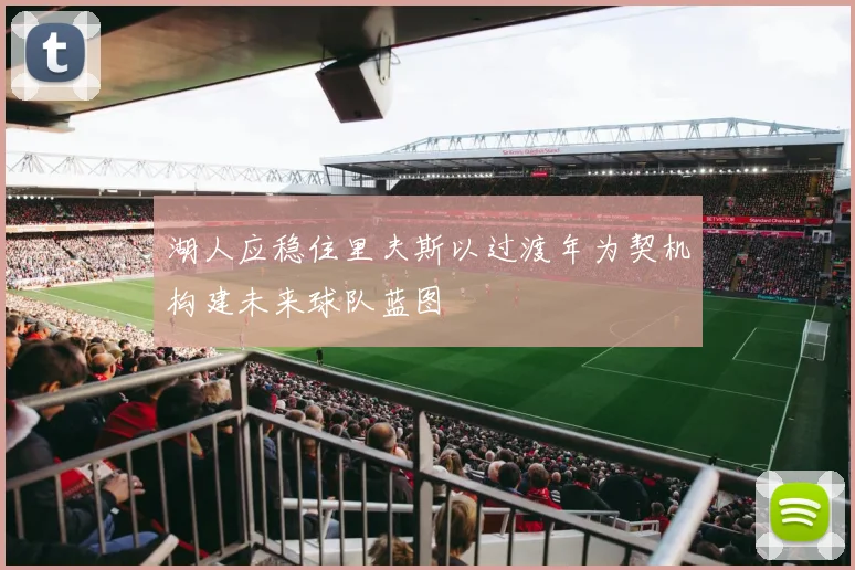 湖人应稳住里夫斯以过渡年为契机构建未来球队蓝图