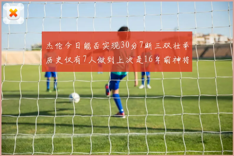 杰伦今日能否实现30分7断三双壮举历史仅有7人做到上次是16年前神将盖帽上双
