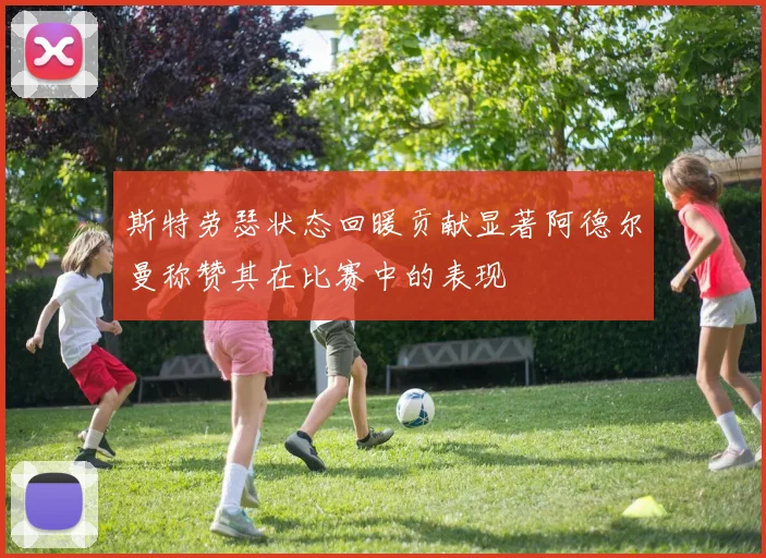 斯特劳瑟状态回暖贡献显著阿德尔曼称赞其在比赛中的表现