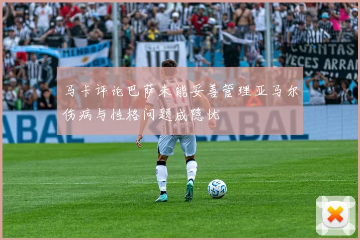 马卡评论巴萨未能妥善管理亚马尔伤病与性格问题成隐忧