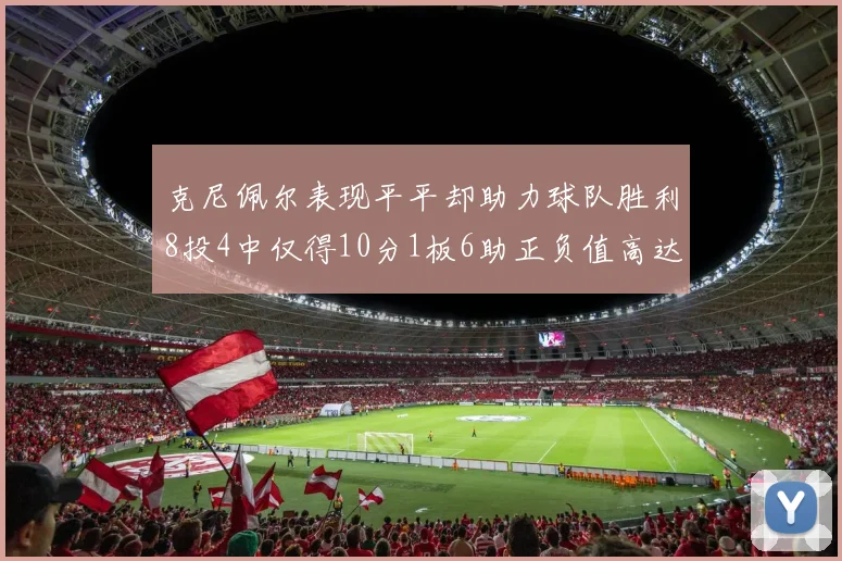 克尼佩尔表现平平却助力球队胜利8投4中仅得10分1板6助正负值高达23